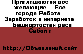 Приглашаются все желающие! - Все города Работа » Заработок в интернете   . Башкортостан респ.,Сибай г.